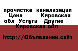 прочистка  канализации › Цена ­ 100 - Кировская обл. Услуги » Другие   . Кировская обл.